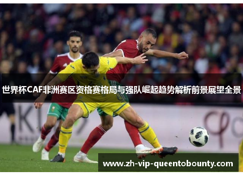 世界杯CAF非洲赛区资格赛格局与强队崛起趋势解析前景展望全景