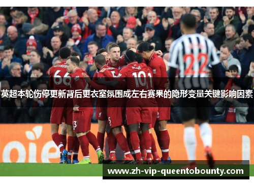 英超本轮伤停更新背后更衣室氛围成左右赛果的隐形变量关键影响因素 英超本轮伤停更新背后更衣室氛围成左右赛果的隐形变量关键影响因素