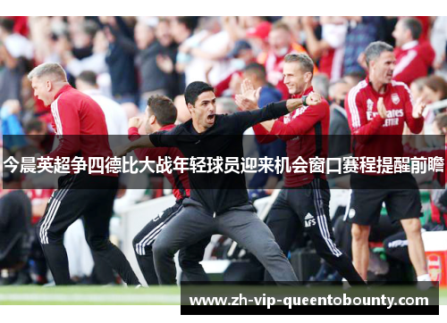 今晨英超争四德比大战年轻球员迎来机会窗口赛程提醒前瞻