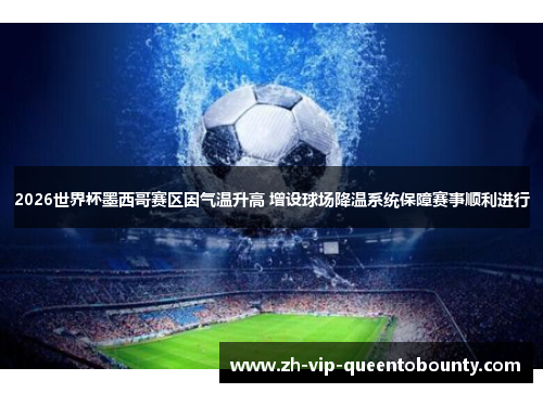 2026世界杯墨西哥赛区因气温升高 增设球场降温系统保障赛事顺利进行 2026世界杯墨西哥赛区因气温升高 增设球场降温系统保障赛事顺利进行