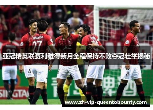 亚冠精英联赛利雅得新月全程保持不败夺冠壮举揭秘