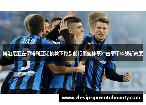 博洛尼亚在伊塔利亚诺执教下稳步前行重塑体系冲击意甲欧战新高度