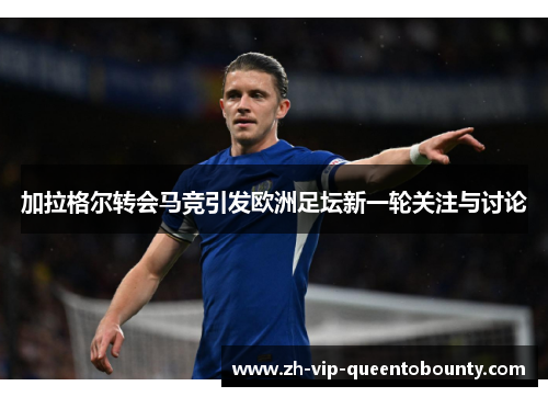 加拉格尔转会马竞引发欧洲足坛新一轮关注与讨论
