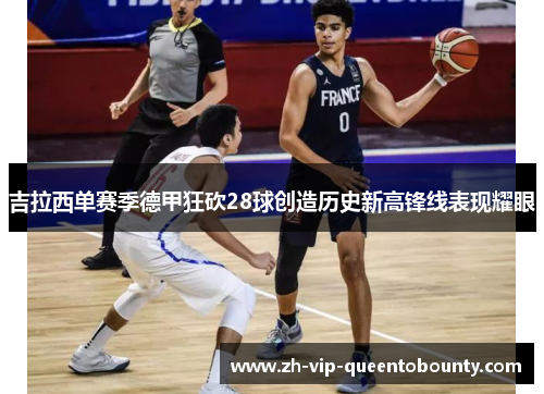 吉拉西单赛季德甲狂砍28球创造历史新高锋线表现耀眼