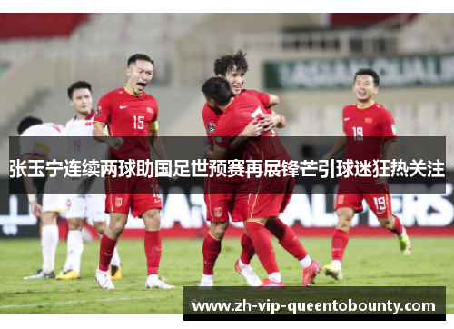 张玉宁连续两球助国足世预赛再展锋芒引球迷狂热关注