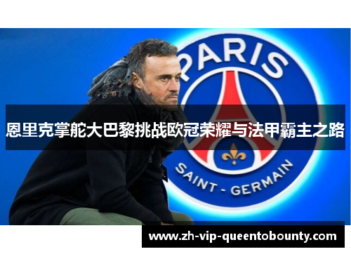 恩里克掌舵大巴黎挑战欧冠荣耀与法甲霸主之路