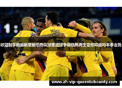 欧冠射手榜最新更新引热议球星进球争霸格局再生变你知道吗本季走势
