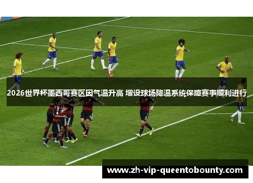 2026世界杯墨西哥赛区因气温升高 增设球场降温系统保障赛事顺利进行