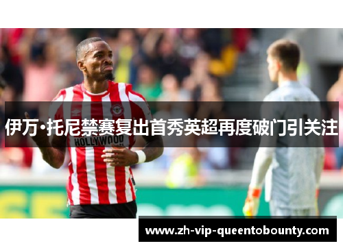 伊万·托尼禁赛复出首秀英超再度破门引关注