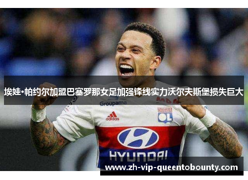 埃娃·帕约尔加盟巴塞罗那女足加强锋线实力沃尔夫斯堡损失巨大