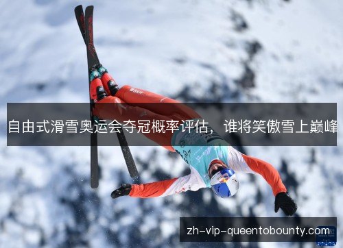 自由式滑雪奥运会夺冠概率评估，谁将笑傲雪上巅峰